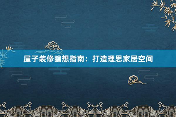 屋子装修瞎想指南：打造理思家居空间